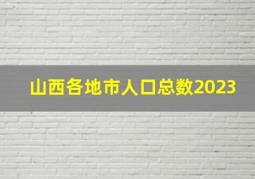 山西各地市人口总数2023