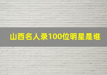 山西名人录100位明星是谁