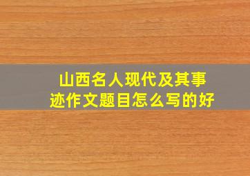 山西名人现代及其事迹作文题目怎么写的好