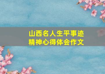 山西名人生平事迹精神心得体会作文