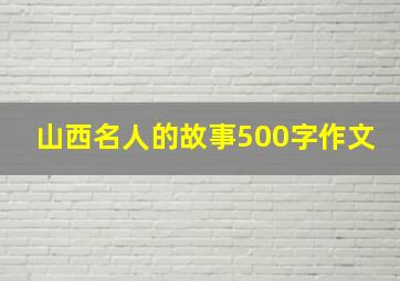 山西名人的故事500字作文