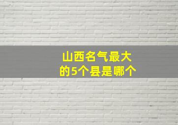 山西名气最大的5个县是哪个