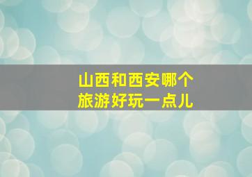 山西和西安哪个旅游好玩一点儿