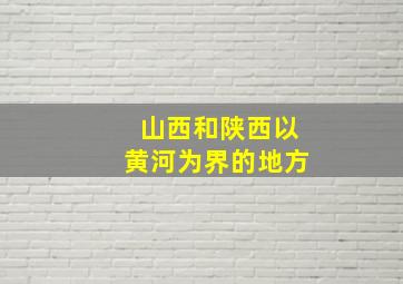 山西和陕西以黄河为界的地方