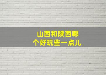 山西和陕西哪个好玩些一点儿