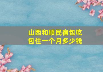 山西和顺民宿包吃包住一个月多少钱