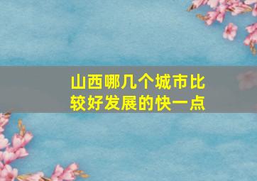 山西哪几个城市比较好发展的快一点