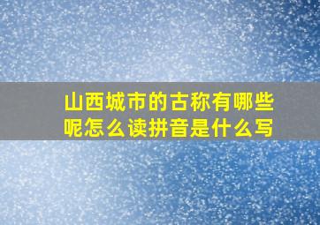 山西城市的古称有哪些呢怎么读拼音是什么写