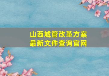 山西城管改革方案最新文件查询官网