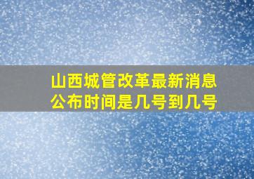 山西城管改革最新消息公布时间是几号到几号