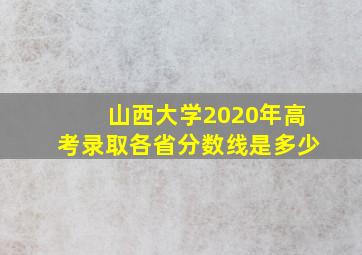 山西大学2020年高考录取各省分数线是多少