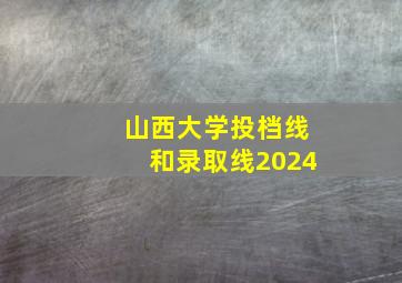 山西大学投档线和录取线2024