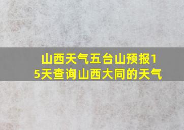 山西天气五台山预报15天查询山西大同的天气