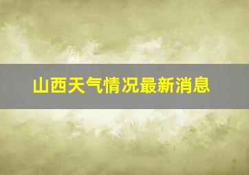 山西天气情况最新消息