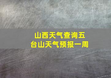 山西天气查询五台山天气预报一周