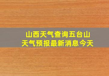 山西天气查询五台山天气预报最新消息今天