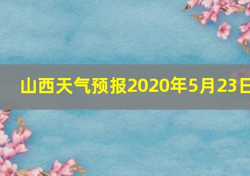 山西天气预报2020年5月23日