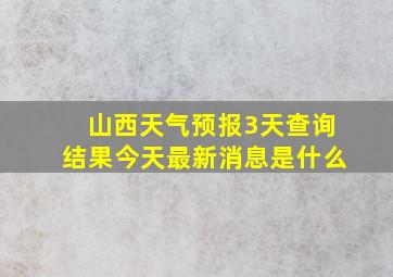 山西天气预报3天查询结果今天最新消息是什么