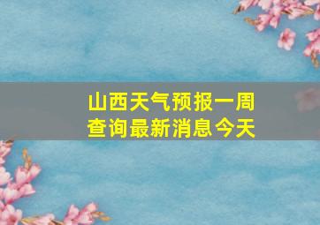 山西天气预报一周查询最新消息今天