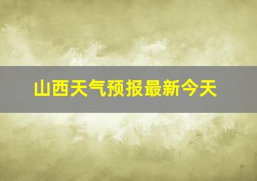 山西天气预报最新今天