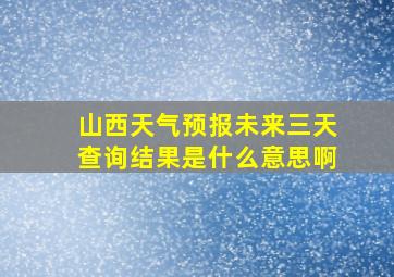 山西天气预报未来三天查询结果是什么意思啊