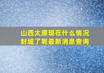 山西太原现在什么情况封城了呢最新消息查询