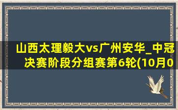 山西太理毅大vs广州安华_中冠决赛阶段分组赛第6轮(10月06日)全场集锦