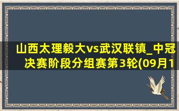 山西太理毅大vs武汉联镇_中冠决赛阶段分组赛第3轮(09月16日)全场集锦