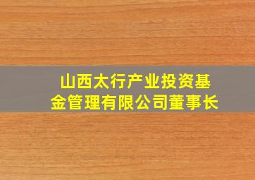 山西太行产业投资基金管理有限公司董事长