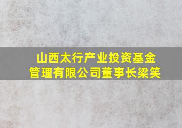 山西太行产业投资基金管理有限公司董事长梁笑