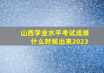 山西学业水平考试成绩什么时候出来2023