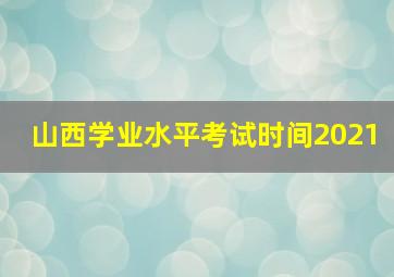 山西学业水平考试时间2021