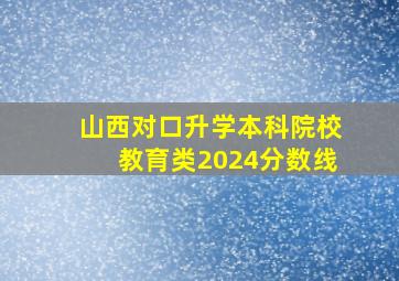 山西对口升学本科院校教育类2024分数线