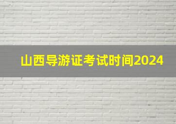 山西导游证考试时间2024