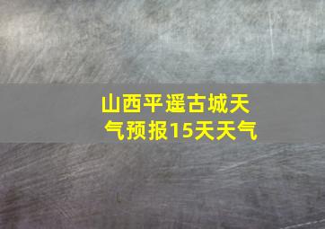 山西平遥古城天气预报15天天气