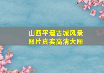 山西平遥古城风景图片真实高清大图