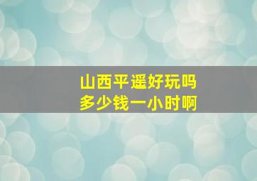 山西平遥好玩吗多少钱一小时啊