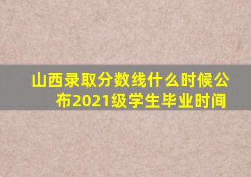 山西录取分数线什么时候公布2021级学生毕业时间