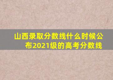 山西录取分数线什么时候公布2021级的高考分数线