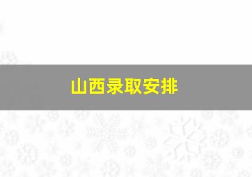 山西录取安排