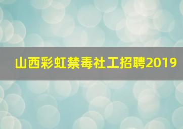 山西彩虹禁毒社工招聘2019