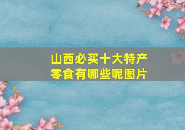 山西必买十大特产零食有哪些呢图片