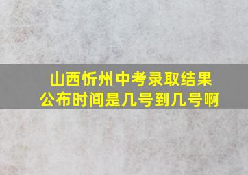 山西忻州中考录取结果公布时间是几号到几号啊