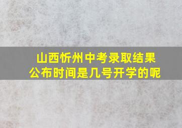 山西忻州中考录取结果公布时间是几号开学的呢