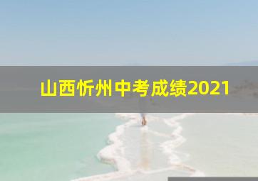 山西忻州中考成绩2021