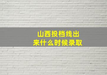 山西投档线出来什么时候录取