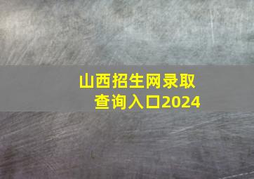 山西招生网录取查询入口2024