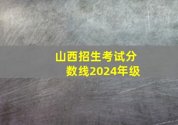 山西招生考试分数线2024年级