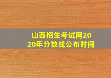 山西招生考试网2020年分数线公布时间