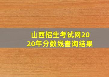 山西招生考试网2020年分数线查询结果